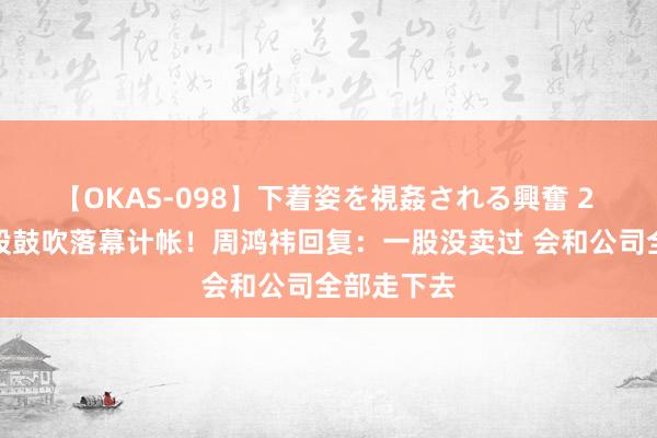 【OKAS-098】下着姿を視姦される興奮 2 三六零控股鼓吹落幕计帐！周鸿祎回复：一股没卖过 会和公司全部走下去