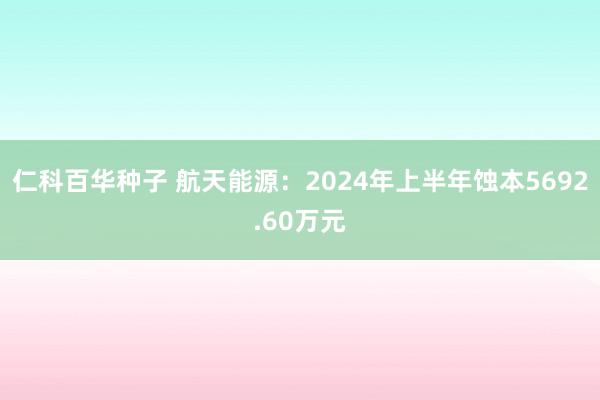 仁科百华种子 航天能源：2024年上半年蚀本5692.60万元