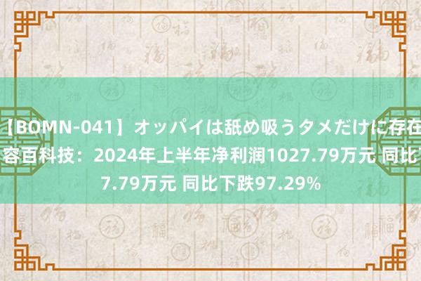 【BOMN-041】オッパイは舐め吸うタメだけに存在する4時間3 容百科技：2024年上半年净利润1027.79万元 同比下跌97.29%