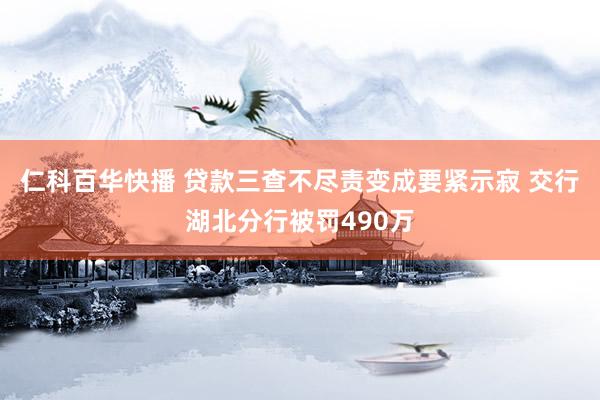 仁科百华快播 贷款三查不尽责变成要紧示寂 交行湖北分行被罚490万