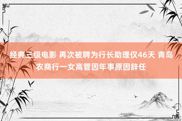 经典三级电影 再次被聘为行长助理仅46天 青岛农商行一女高管因年事原因辞任