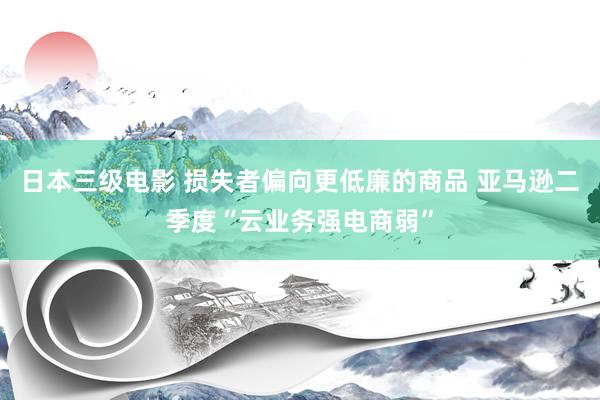 日本三级电影 损失者偏向更低廉的商品 亚马逊二季度“云业务强电商弱”