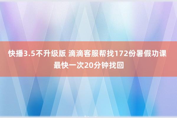 快播3.5不升级版 滴滴客服帮找172份暑假功课 最快一次20分钟找回