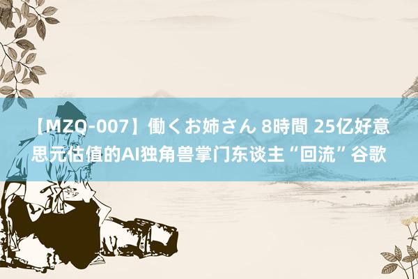 【MZQ-007】働くお姉さん 8時間 25亿好意思元估值的AI独角兽掌门东谈主“回流”谷歌