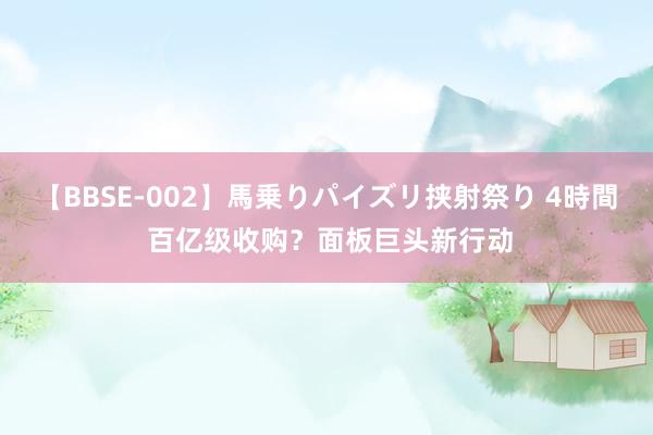 【BBSE-002】馬乗りパイズリ挟射祭り 4時間 百亿级收购？面板巨头新行动