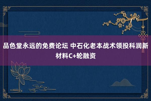 品色堂永远的免费论坛 中石化老本战术领投科润新材料C+轮融资