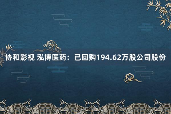 协和影视 泓博医药：已回购194.62万股公司股份