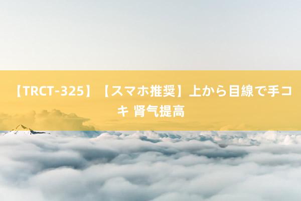 【TRCT-325】【スマホ推奨】上から目線で手コキ 肾气提高