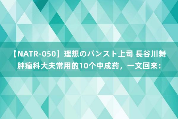 【NATR-050】理想のパンスト上司 長谷川舞 肿瘤科大夫常用的10个中成药，一文回来：