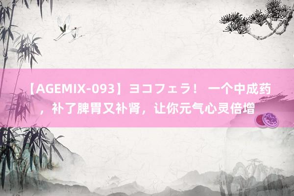 【AGEMIX-093】ヨコフェラ！ 一个中成药，补了脾胃又补肾，让你元气心灵倍增