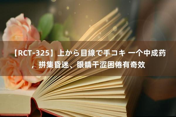 【RCT-325】上から目線で手コキ 一个中成药，拼集昏迷、眼睛干涩困倦有奇效