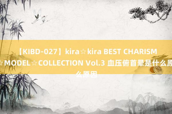 【KIBD-027】kira☆kira BEST CHARISMA☆MODEL☆COLLECTION Vol.3 血压俯首晕是什么原因