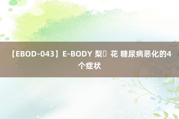 【EBOD-043】E-BODY 梨々花 糖尿病恶化的4个症状