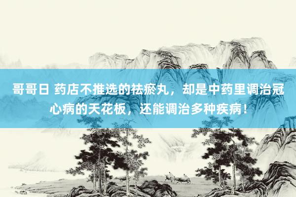 哥哥日 药店不推选的祛瘀丸，却是中药里调治冠心病的天花板，还能调治多种疾病！