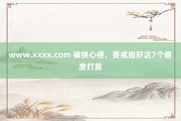 www.xxxx.com 褊狭心梗，要戒指好这7个臆度打算