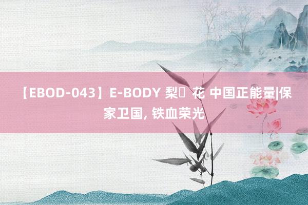 【EBOD-043】E-BODY 梨々花 中国正能量|保家卫国, 铁血荣光