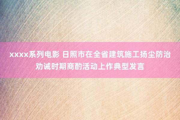 xxxx系列电影 日照市在全省建筑施工扬尘防治劝诫时期商酌活动上作典型发言