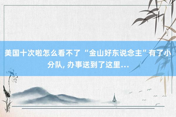 美国十次啦怎么看不了 “金山好东说念主”有了小分队, 办事送到了这里…