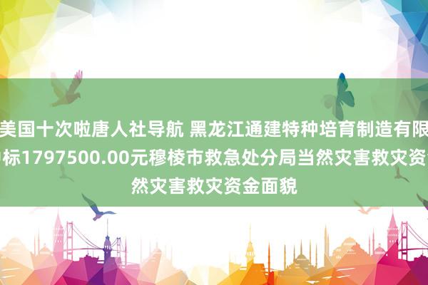 美国十次啦唐人社导航 黑龙江通建特种培育制造有限公司中标1797500.00元穆棱市救急处分局当然灾害救灾资金面貌