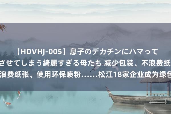 【HDVHJ-005】息子のデカチンにハマってしまい毎日のように挿入させてしまう綺麗すぎる母たち 减少包装、不浪费纸张、使用环保喷粉……松江18家企业成为绿色印刷团标试点单元