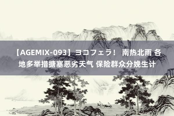 【AGEMIX-093】ヨコフェラ！ 南热北雨 各地多举措搪塞恶劣天气 保险群众分娩生计