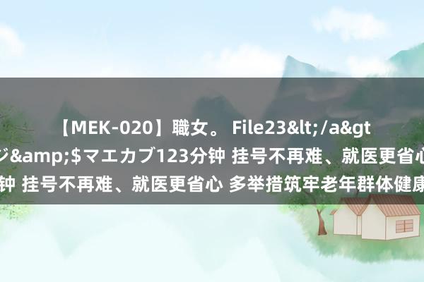 【MEK-020】職女。 File23</a>2011-05-20プレステージ&$マエカブ123分钟 挂号不再难、就医更省心 多举措筑牢老年群体健康防地