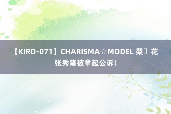 【KIRD-071】CHARISMA☆MODEL 梨々花 张秀隆被拿起公诉！