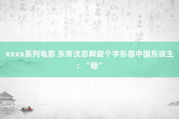 xxxx系列电影 东帝汶总斡旋个字形容中国东谈主：“稳”