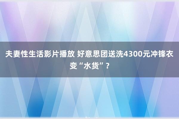 夫妻性生活影片播放 好意思团送洗4300元冲锋衣变“水货”？