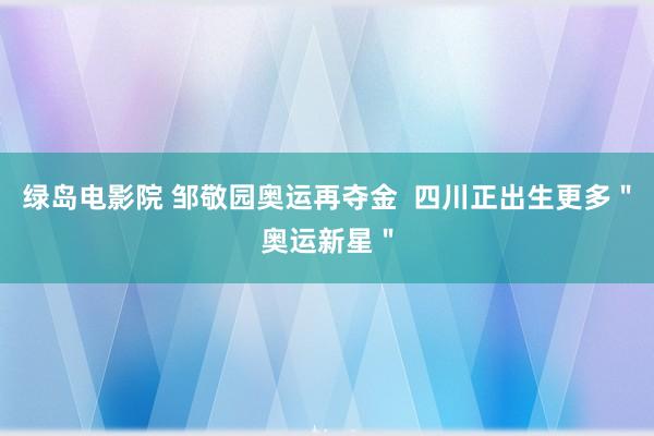 绿岛电影院 邹敬园奥运再夺金  四川正出生更多＂奥运新星＂