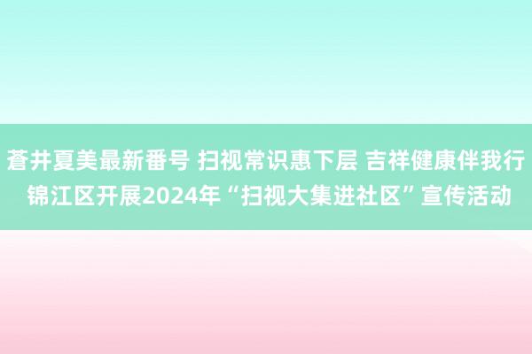 蒼井夏美最新番号 扫视常识惠下层 吉祥健康伴我行 锦江区开展2024年“扫视大集进社区”宣传活动