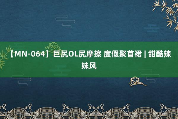 【MN-064】巨尻OL尻摩擦 度假聚首裙 | 甜酷辣妹风