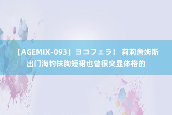 【AGEMIX-093】ヨコフェラ！ 莉莉詹姆斯出门海钓抹胸短裙也曾很突显体格的