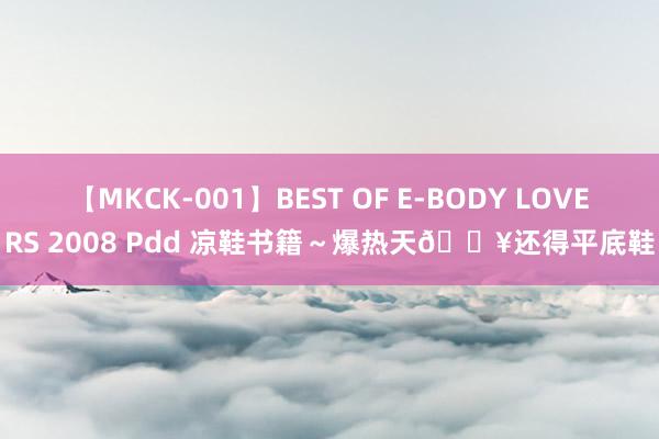 【MKCK-001】BEST OF E-BODY LOVERS 2008 Pdd 凉鞋书籍～爆热天?还得平底鞋