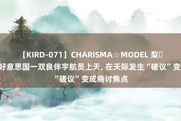 【KIRD-071】CHARISMA☆MODEL 梨々花 1992年好意思国一双良伴宇航员上天, 在天际发生“磋议”变成商讨焦点