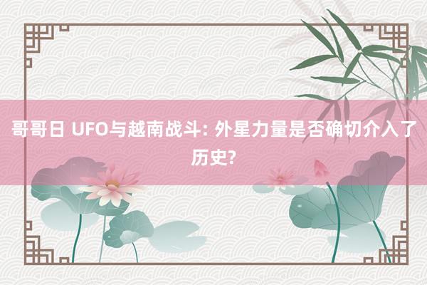 哥哥日 UFO与越南战斗: 外星力量是否确切介入了历史?