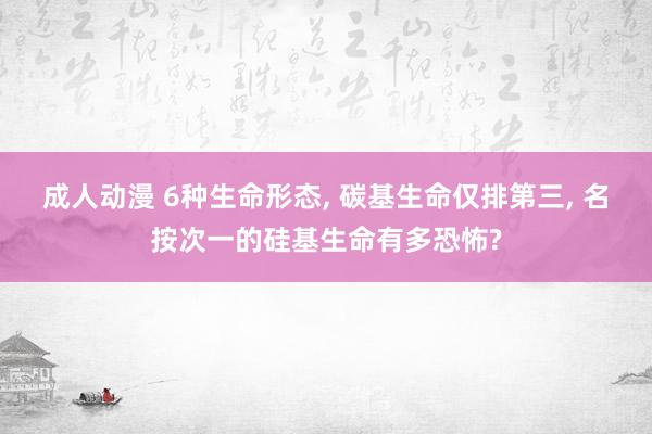 成人动漫 6种生命形态, 碳基生命仅排第三, 名按次一的硅基生命有多恐怖?