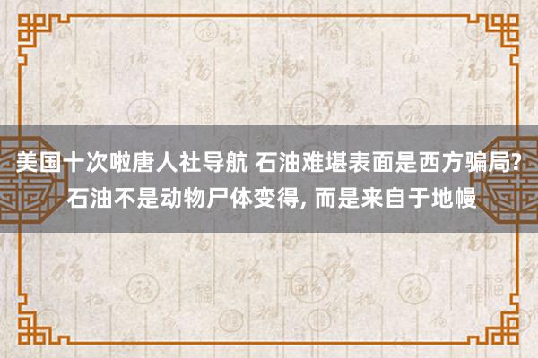 美国十次啦唐人社导航 石油难堪表面是西方骗局? 石油不是动物尸体变得, 而是来自于地幔