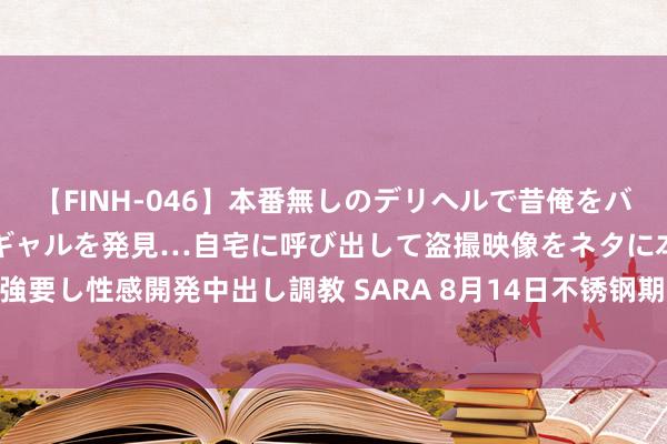 【FINH-046】本番無しのデリヘルで昔俺をバカにしていた同級生の巨乳ギャルを発見…自宅に呼び出して盗撮映像をネタに本番を強要し性感開発中出し調教 SARA 8月14日不锈钢期货收盘下落0.91%，报13565元