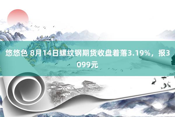 悠悠色 8月14日螺纹钢期货收盘着落3.19%，报3099元