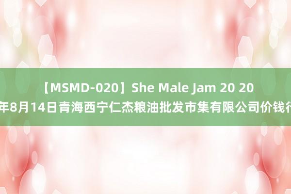 【MSMD-020】She Male Jam 20 2024年8月14日青海西宁仁杰粮油批发市集有限公司价钱行情