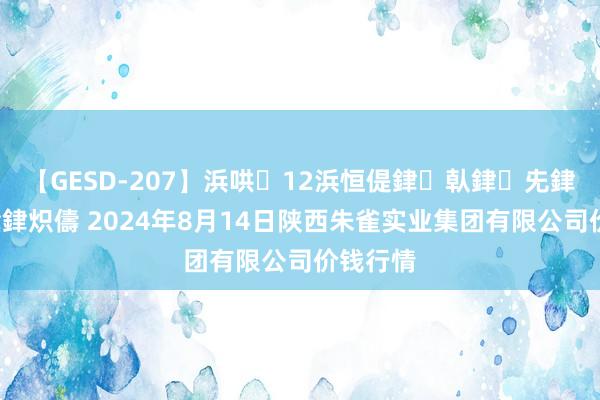 【GESD-207】浜哄12浜恒偍銉倝銉兂銉€銉笺儵銉炽儔 2024年8月14日陕西朱雀实业集团有限公司价钱行情