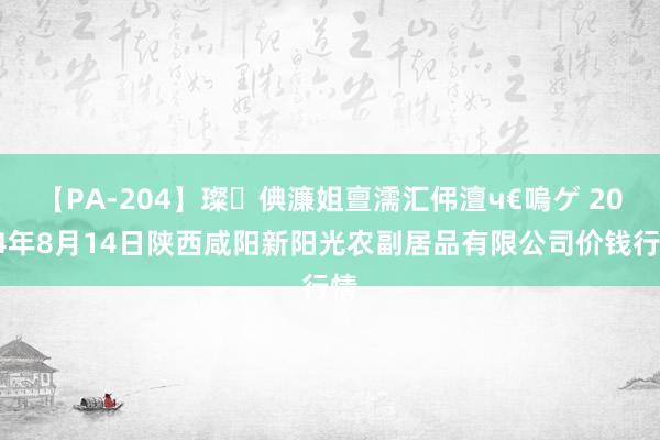 【PA-204】璨倎濂姐亶濡汇伄澶ч€嗚ゲ 2024年8月14日陕西咸阳新阳光农副居品有限公司价钱行情