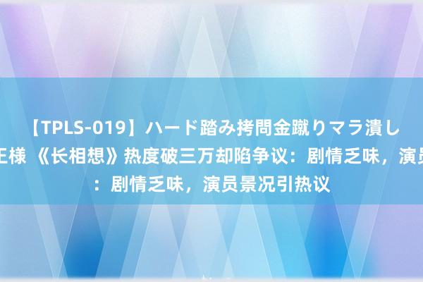 【TPLS-019】ハード踏み拷問金蹴りマラ潰し処刑 JUN女王様 《长相想》热度破三万却陷争议：剧情乏味，演员景况引热议