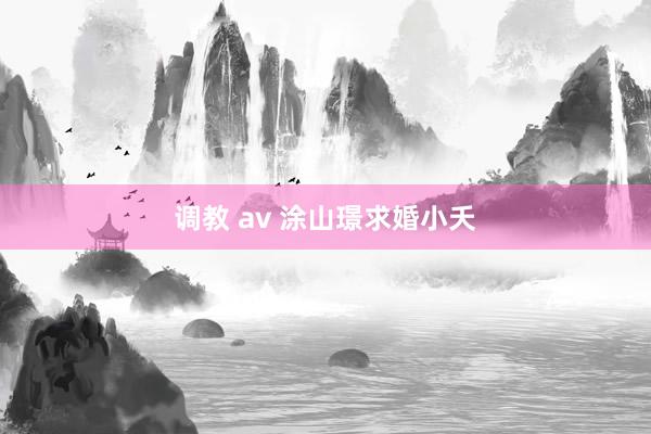 调教 av 涂山璟求婚小夭