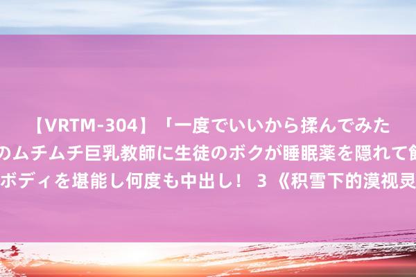 【VRTM-304】「一度でいいから揉んでみたい！」はち切れんばかりのムチムチ巨乳教師に生徒のボクが睡眠薬を隠れて飲ませて、夢の豊満ボディを堪能し何度も中出し！ 3 《积雪下的漠视灵魂》开播5大看点！演义改编剧情「烧脑回转」