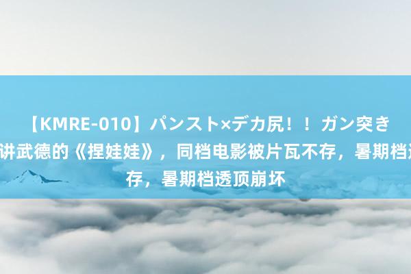 【KMRE-010】パンスト×デカ尻！！ガン突きBEST 不讲武德的《捏娃娃》，同档电影被片瓦不存，暑期档透顶崩坏