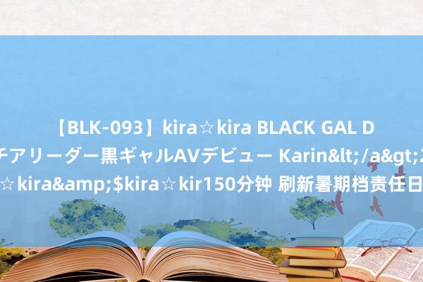 【BLK-093】kira☆kira BLACK GAL DEBUT 元・有名球団チアリーダー黒ギャルAVデビュー Karin</a>2013-04-19kira☆kira&$kira☆kir150分钟 刷新暑期档责任日票房记录 影片提档背后有何认真