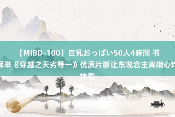 【MIBD-100】巨乳おっぱい50人4時間 书友保举《穿越之天劣等一》优质片断让东说念主青娥心炸裂