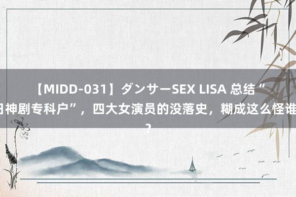 【MIDD-031】ダンサーSEX LISA 总结“抗日神剧专科户”，四大女演员的没落史，糊成这么怪谁呢？